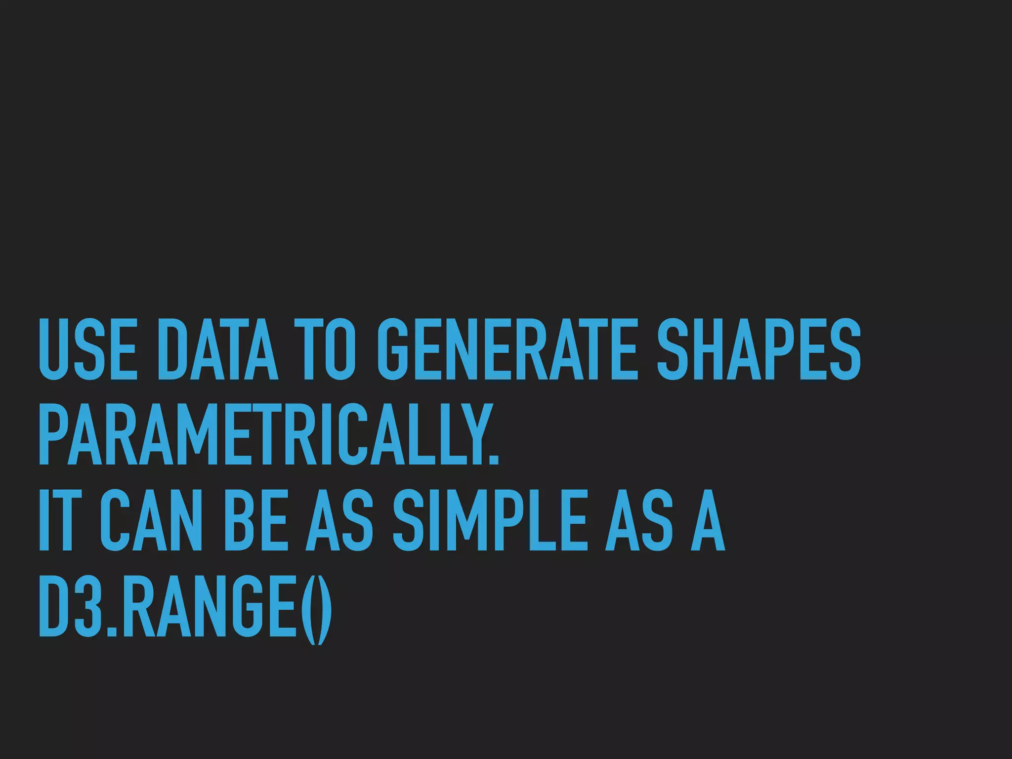 USE DATA TO GENERATE SHAPES
PARAMETRICALLY.
IT CAN BE AS SIMPLE AS A
D3.RANGE()
 