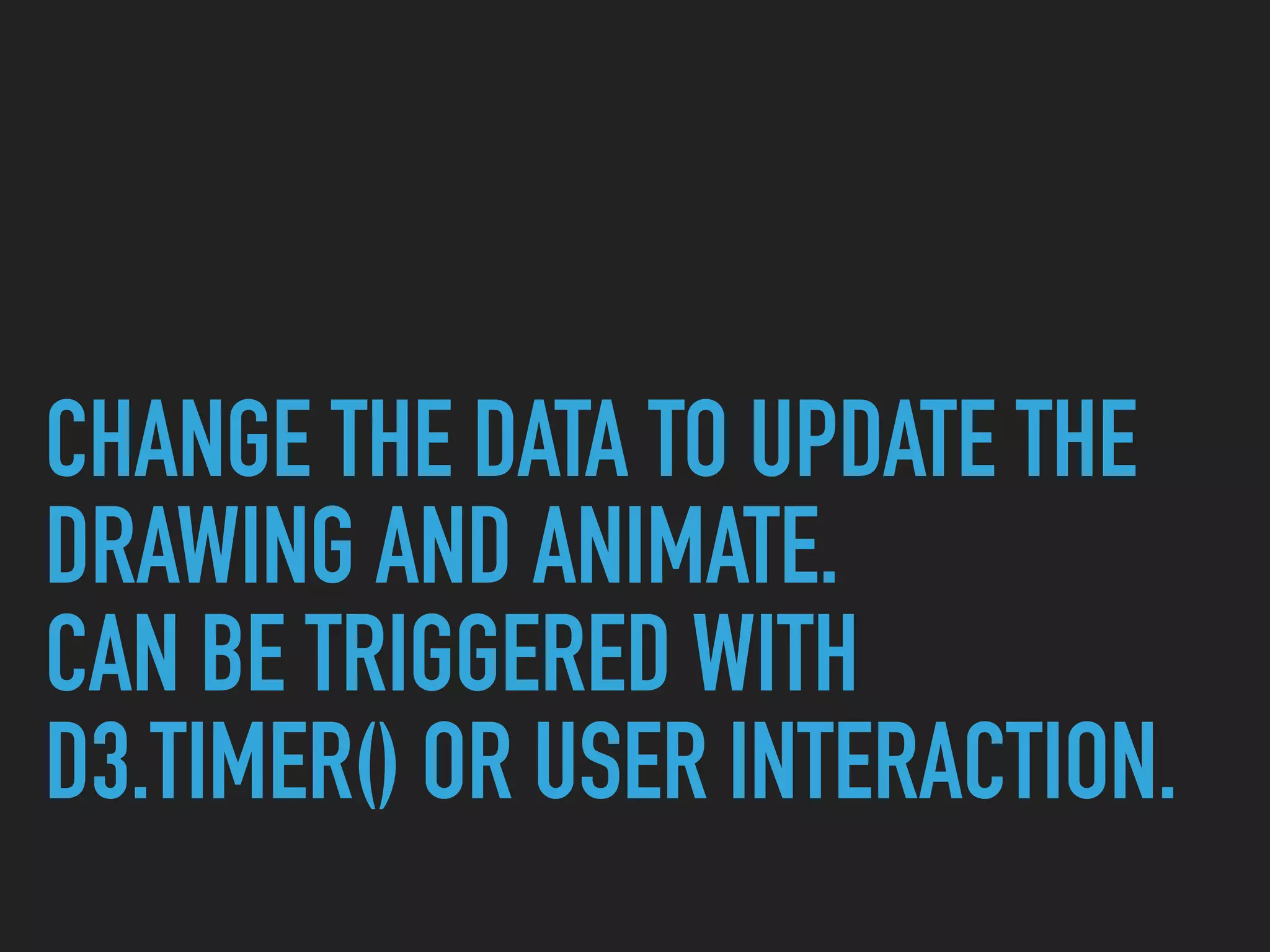 CHANGE THE DATA TO UPDATE THE
DRAWING AND ANIMATE.
CAN BE TRIGGERED WITH
D3.TIMER() OR USER INTERACTION.
 