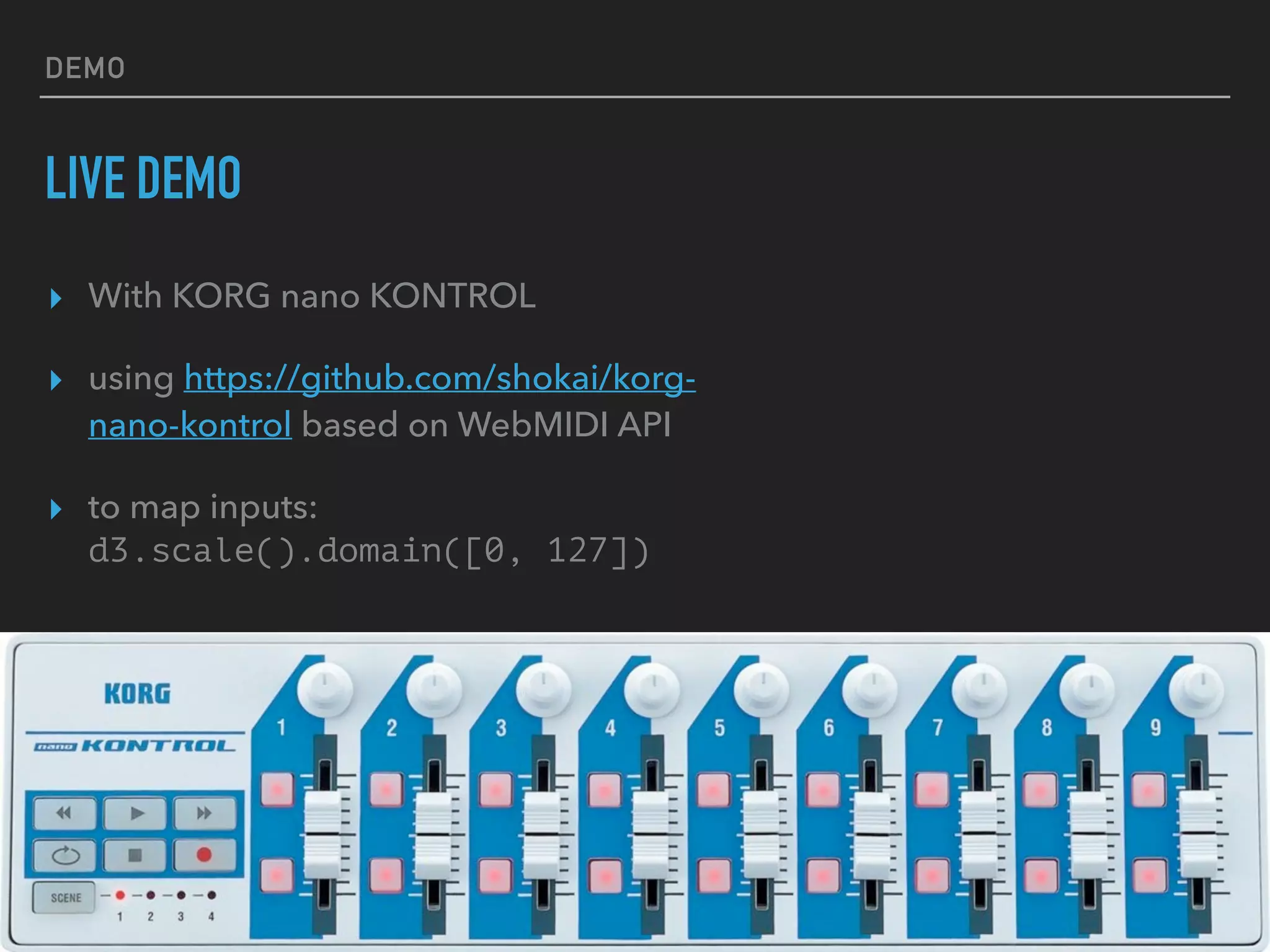 DEMO
LIVE DEMO
▸ With KORG nano KONTROL
▸ using https://github.com/shokai/korg-
nano-kontrol based on WebMIDI API
▸ to map inputs:
d3.scale().domain([0, 127])
 