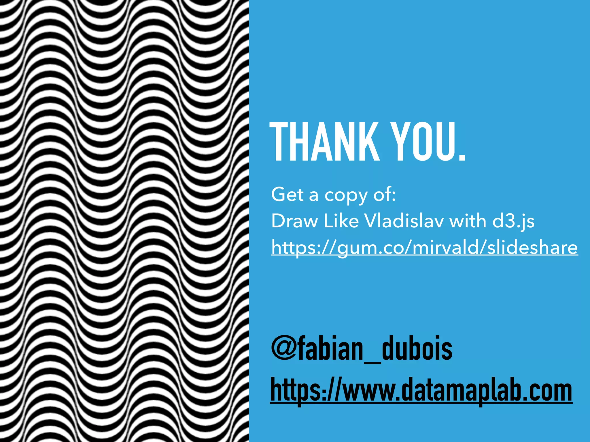 THANK YOU.
@fabian_dubois
https://www.datamaplab.com
Get a copy of:  
Draw Like Vladislav with d3.js 
https://gum.co/mirvald/slideshare
 