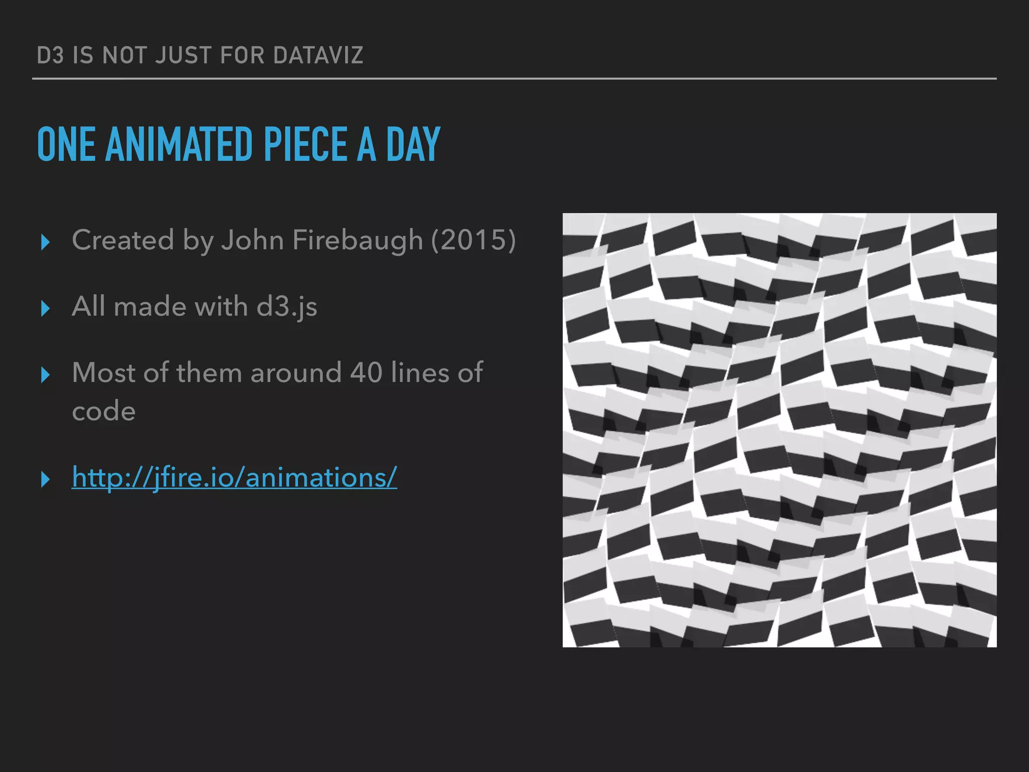D3 IS NOT JUST FOR DATAVIZ
ONE ANIMATED PIECE A DAY
▸ Created by John Firebaugh (2015)
▸ All made with d3.js
▸ Most of them around 40 lines of
code
▸ http://jﬁre.io/animations/
 