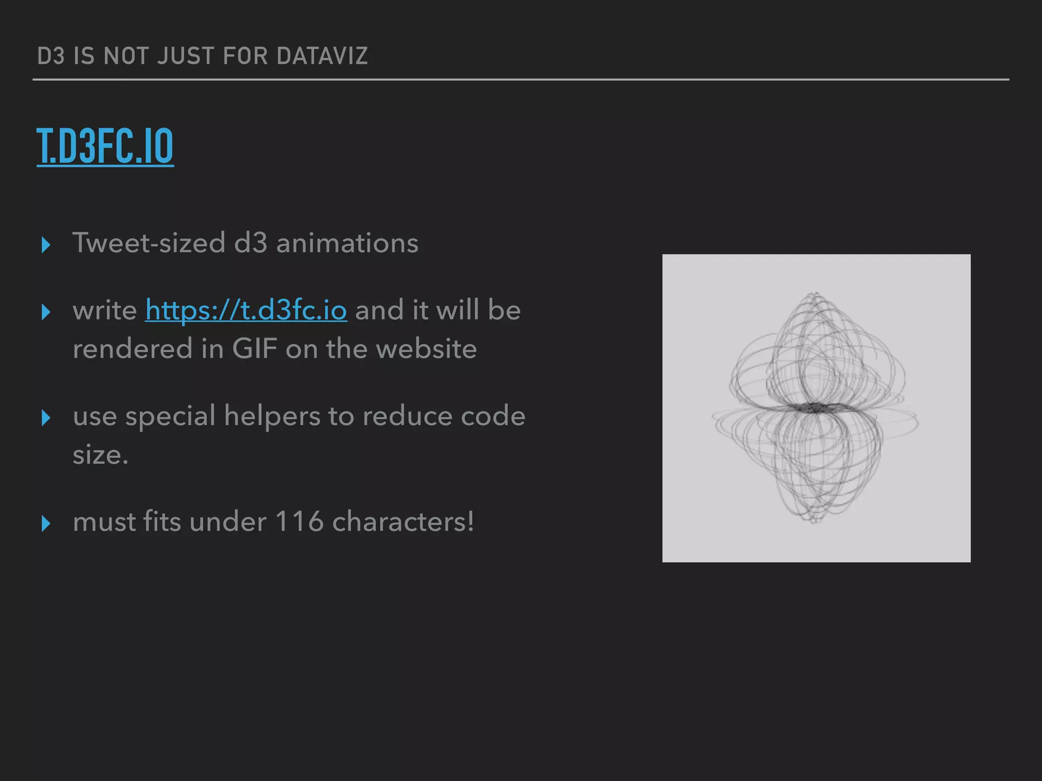 D3 IS NOT JUST FOR DATAVIZ
T.D3FC.IO
▸ Tweet-sized d3 animations
▸ write https://t.d3fc.io and it will be
rendered in GIF on the website
▸ use special helpers to reduce code
size.
▸ must ﬁts under 116 characters!
 