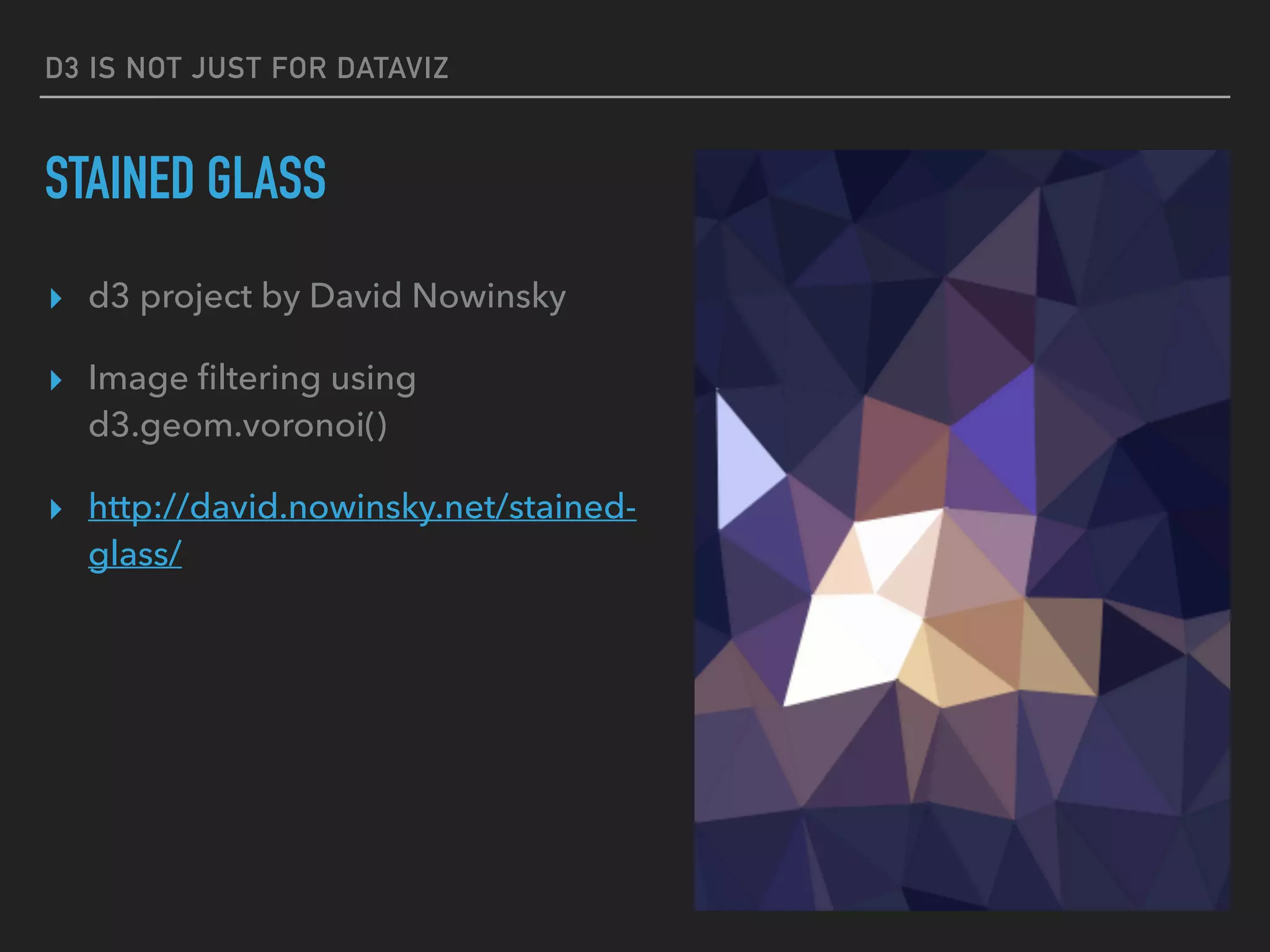 D3 IS NOT JUST FOR DATAVIZ
STAINED GLASS
▸ d3 project by David Nowinsky
▸ Image ﬁltering using
d3.geom.voronoi()
▸ http://david.nowinsky.net/stained-
glass/
 