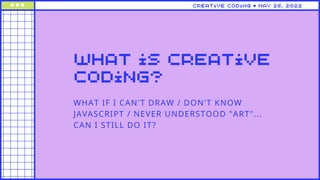 WHAT IF I CAN'T DRAW / DON'T KNOW
JAVASCRIPT / NEVER UNDERSTOOD "ART"...
CAN I STILL DO IT?
what is creative
coding?
creat...