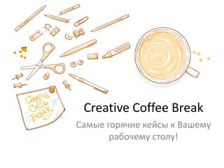 Creative Coffee Break 
Самые горячие кейсы к Вашему рабочему столу!  
