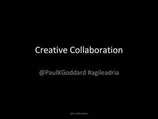 @PaulKGoddard
Creative Collaboration
@PaulKGoddard #agileadria
 