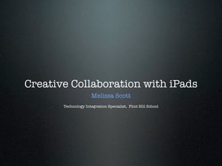 Creative Collaboration with iPads
                      Melissa Scott
       Technology Integration Specialist, Flint Hill School
 