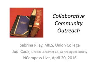 Collaborative
Community
Outreach
Sabrina Riley, MILS, Union College
Judi Cook, Lincoln Lancaster Co. Genealogical Society
NCompass Live, April 20, 2016
 