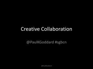 Creative Collaboration

  @PaulKGoddard #sgbcn




         @PaulKGoddard
 