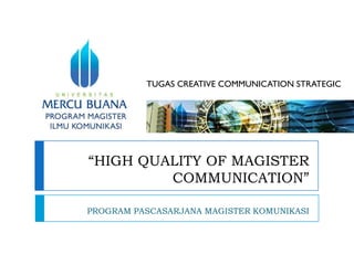 TUGAS CREATIVE COMMUNICATION STRATEGIC




“HIGH QUALITY OF MAGISTER
         COMMUNICATION”

PROGRAM PASCASARJANA MAGISTER KOMUNIKASI
 