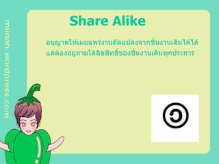 Share Alike   อนุญาตให้เผยแพร่งานดัดแปลงจากชิ้นงานเดิมได้ได้ แต่ต้องอยู่ภายใต้ลิขสิทธิ์ของชิ้นงานเดิมทุกประการ 