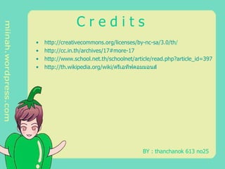 C r e d i t s   http :// creativecommons . org / licenses / by - nc - sa / 3.0 / th /   http :// cc . in . th / archives / 17#more-17 http :// www . school . net . th / schoolnet / article / read . php?article_id = 397 http :// th . wikipedia . org / wiki /ครีเอทีฟคอมมอนส์ BY : thanchanok 613 no25 