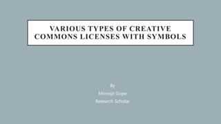VARIOUS TYPES OF CREATIVE
COMMONS LICENSES WITH SYMBOLS
By
Monojit Gope
Research Scholar
 