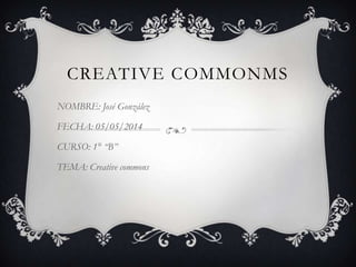 CREATIVE COMMONMS
NOMBRE: José González
FECHA: 05/05/2014
CURSO: 1° “B”
TEMA: Creative commons
 
