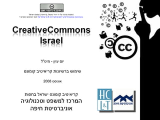 המצגת נערכה על ידי דוידי נתנאל ,  קריאיטיב קומונס ישראל תנאי השימוש כפופים ל רישיון ייחוס-שיתוף זהה 2.5 ישראל של  Creative Commons יום עיון  -  מיט &quot; ל שימוש ברשיונות קריאיטיב קומונס אוגוסט  2008 