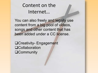 Content on the Internet… You can also freely and legally use content from a big pool of videos, songs and other content that has been added under a CC license.  ,[object Object]