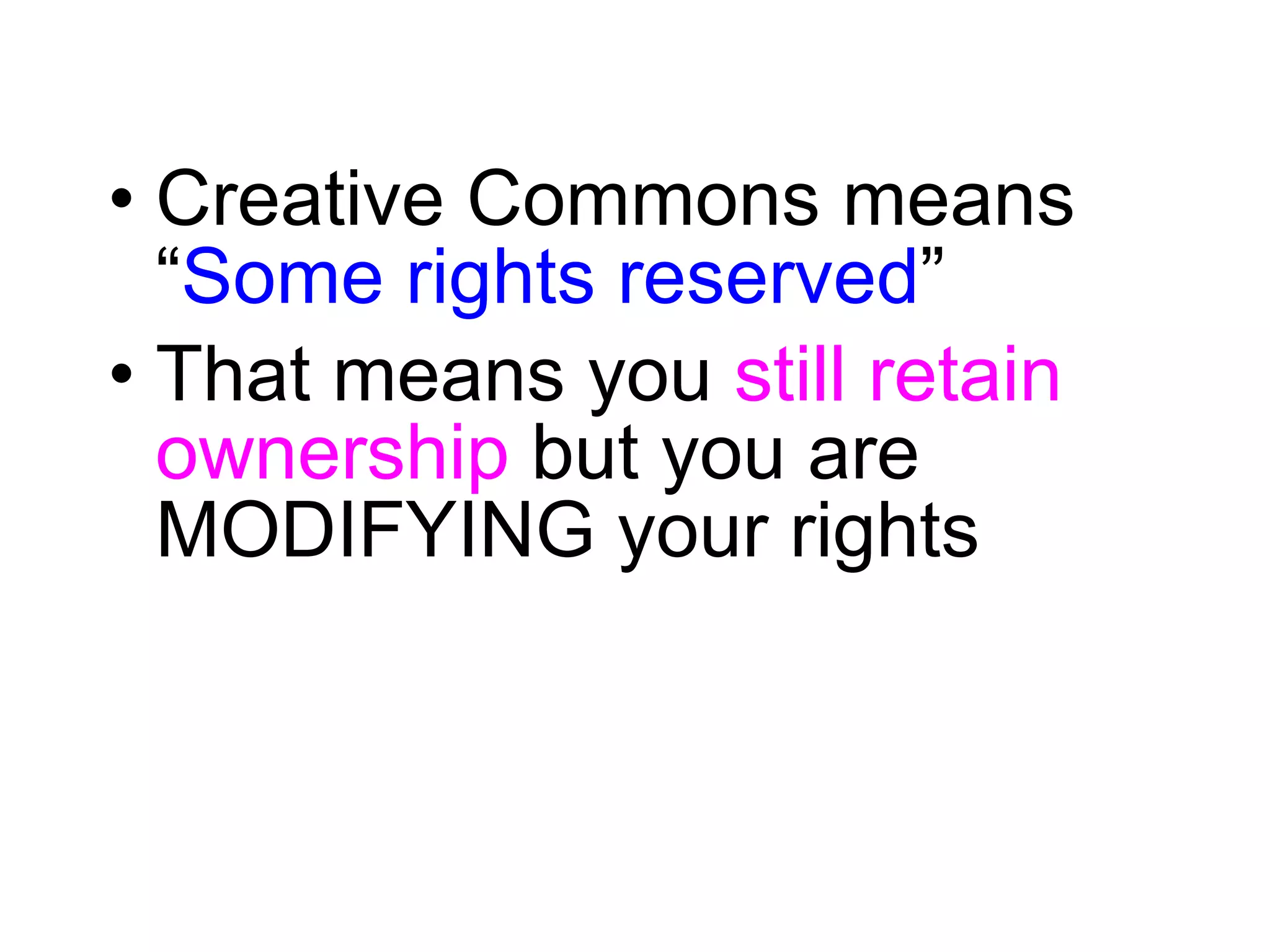 Creative Commons means “ Some rights reserved ” That means you  still retain ownership  but you are MODIFYING your rights 