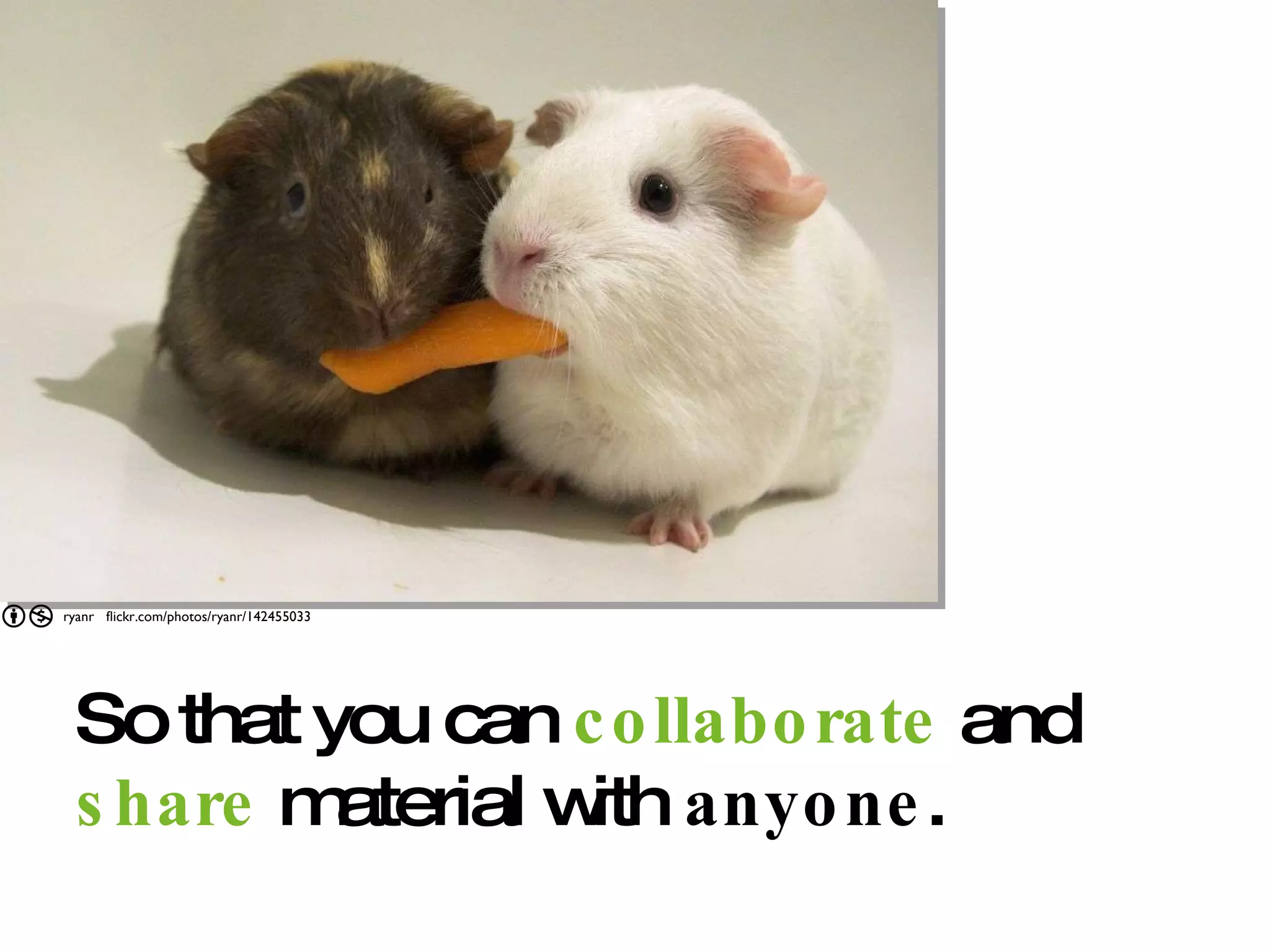 So that you can  collaborate  and  share  material with  anyone . ryanr  flickr.com/photos/ryanr/142455033 