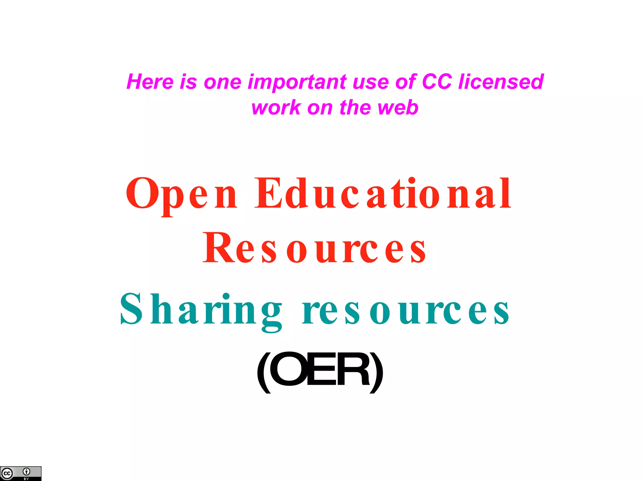 Open Educational Resources Sharing resources (OER) Here is one important use of CC licensed work on the web 