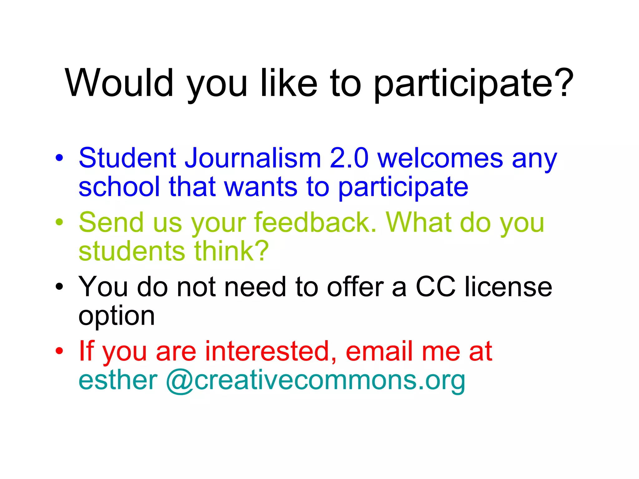 Would you like to participate? Student Journalism 2.0 welcomes any school that wants to participate Send us your feedback. What do you students think? You do not need to offer a CC license option If you are interested, email me at  esther @creativecommons.org 