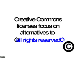 Creative Commons licenses focus on alternatives to  “ all rights reserved” 