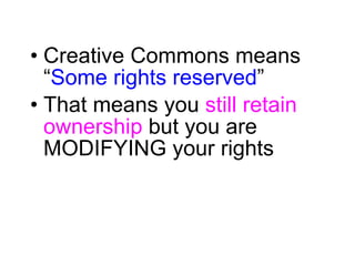 Creative Commons means “ Some rights reserved ” That means you  still retain ownership  but you are MODIFYING your rights 