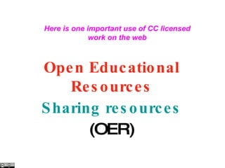 Open Educational Resources Sharing resources (OER) Here is one important use of CC licensed work on the web 