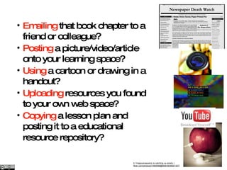 CRICOS No. 00213J   Emailing  that book chapter to a friend or colleague? Posting  a picture/video/article onto your learning space? Using  a cartoon or drawing in a handout? Uploading  resources you found to your own web space? Copying  a lesson plan and posting it to a educational resource repository?   b   1Happysnappers( is catching up slowly )  flickr.com/photos/21560098@N06/3636921327/   
