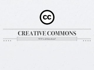 CREATIVE COMMONS
     WTF is all that about?
 