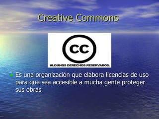 Creative Commons  Es una organización que elabora licencias de uso para que sea accesible a mucha gente proteger sus obras  