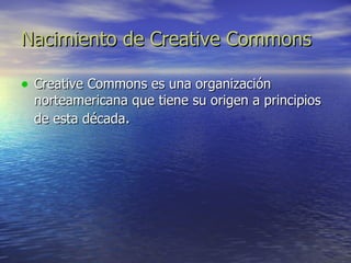 Nacimiento de Creative Commons Creative Commons es una organización norteamericana que tiene su origen a principios de esta década . 