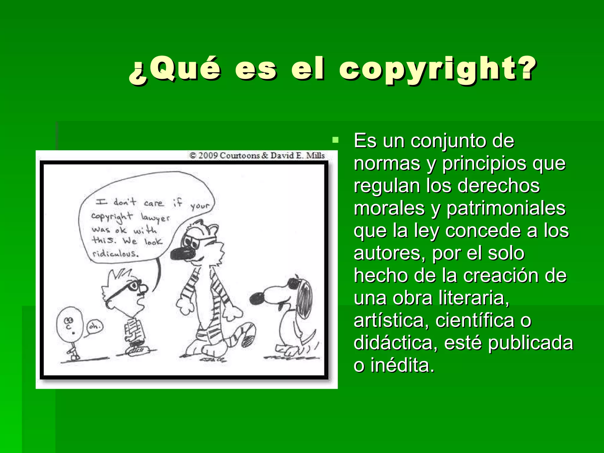 ¿Qué es el copyright? Es un conjunto de normas y principios que regulan los derechos morales y patrimoniales que la ley concede a los autores, por el solo hecho de la creación de una obra literaria, artística, científica o didáctica, esté publicada o inédita.  