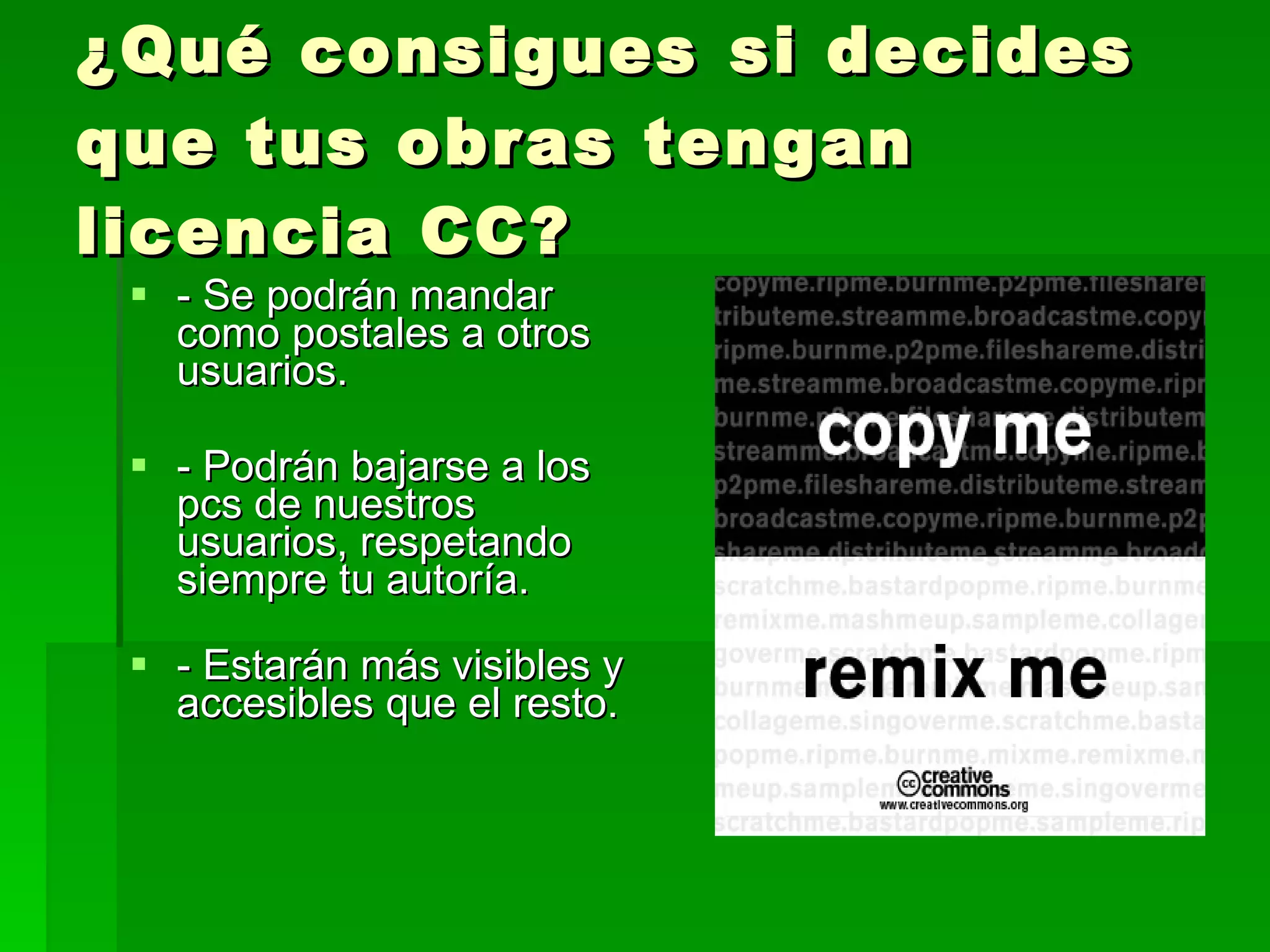 ¿Qué consigues   si decides que tus obras tengan licencia CC? - Se podrán mandar como postales a otros usuarios. - Podrán bajarse a los pcs de nuestros usuarios, respetando siempre tu autoría. - Estarán más visibles y accesibles que el resto. 