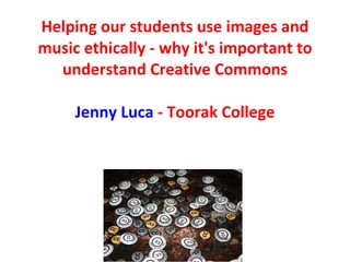Helping our students use images and music ethically - why it's important to understand Creative Commons Jenny Luca  - Toorak College 