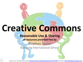 Creative Commons Reasonable Use & Sharing of resources provided free by  Stephen Taylor Bandung International School Image source: TeamWork, by lumaxarthttp://www.flickr.com/photos/lumaxart/2137737248/  (via flickrcc/ http://thegoldguys.blogspot.com/ 