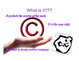 What is it???
It protects the creator of the work
It is like copy right
It is legal to break creative commons