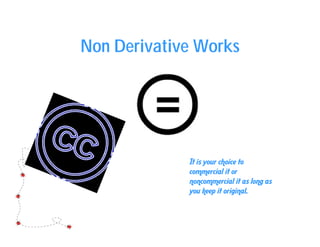 Non Derivative Works
It is your choice to
commercial it or
noncommercial it as long as
you keep it original.