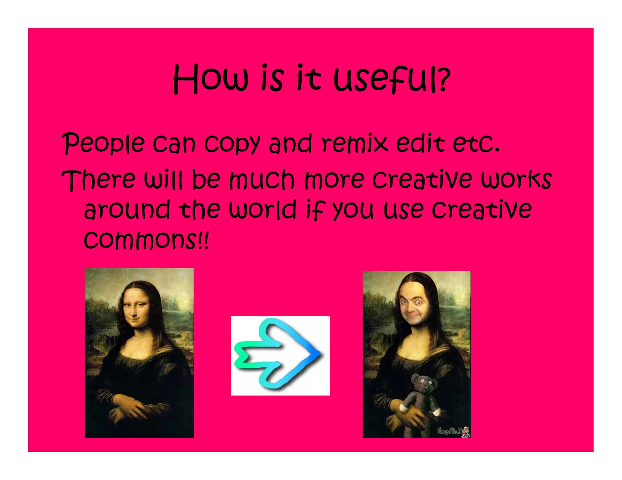 How is it useful?
People can copy and remix edit etc.
There will be much more creative works
 around the world if you use creative
 commons!!
 