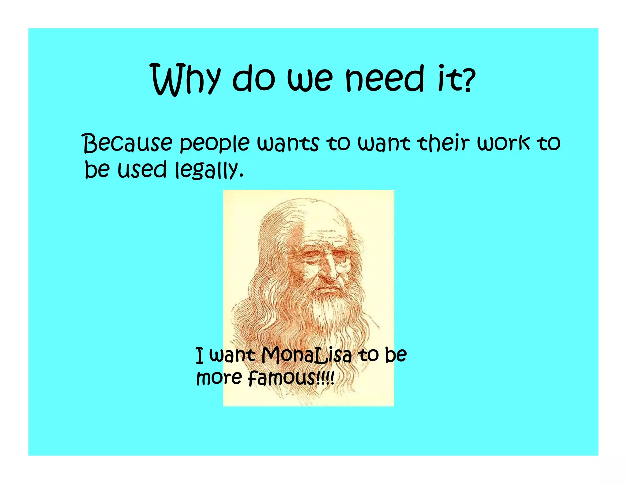 Why do we need it?
Because people wants to want their work to
be used legally.




         I want MonaLisa to be
         more famous!!!!
 