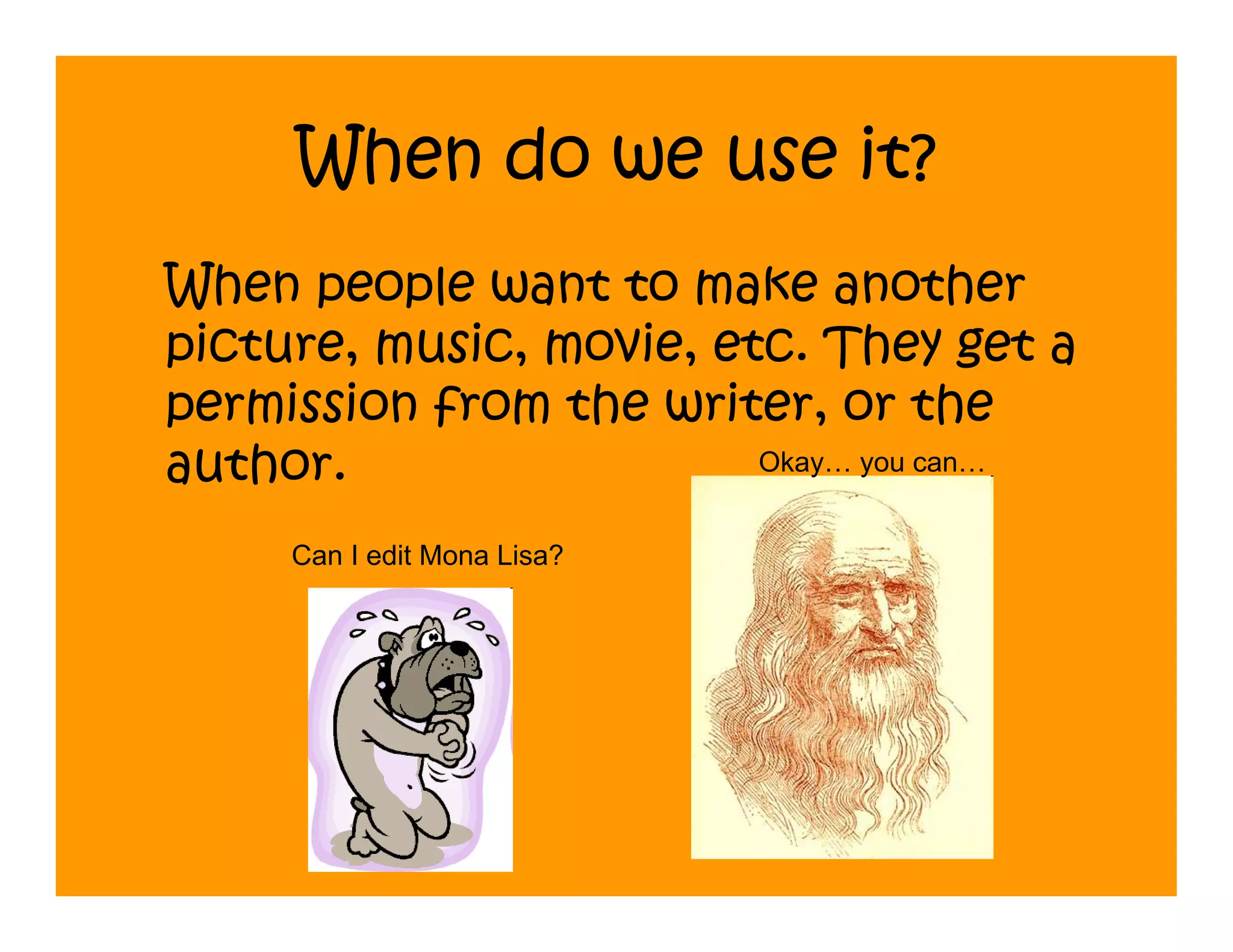 When do we use it?
When people want to make another
picture, music, movie, etc. They get a
permission from the writer, or the
author.                  Okay… you can…


     Can I edit Mona Lisa?
 