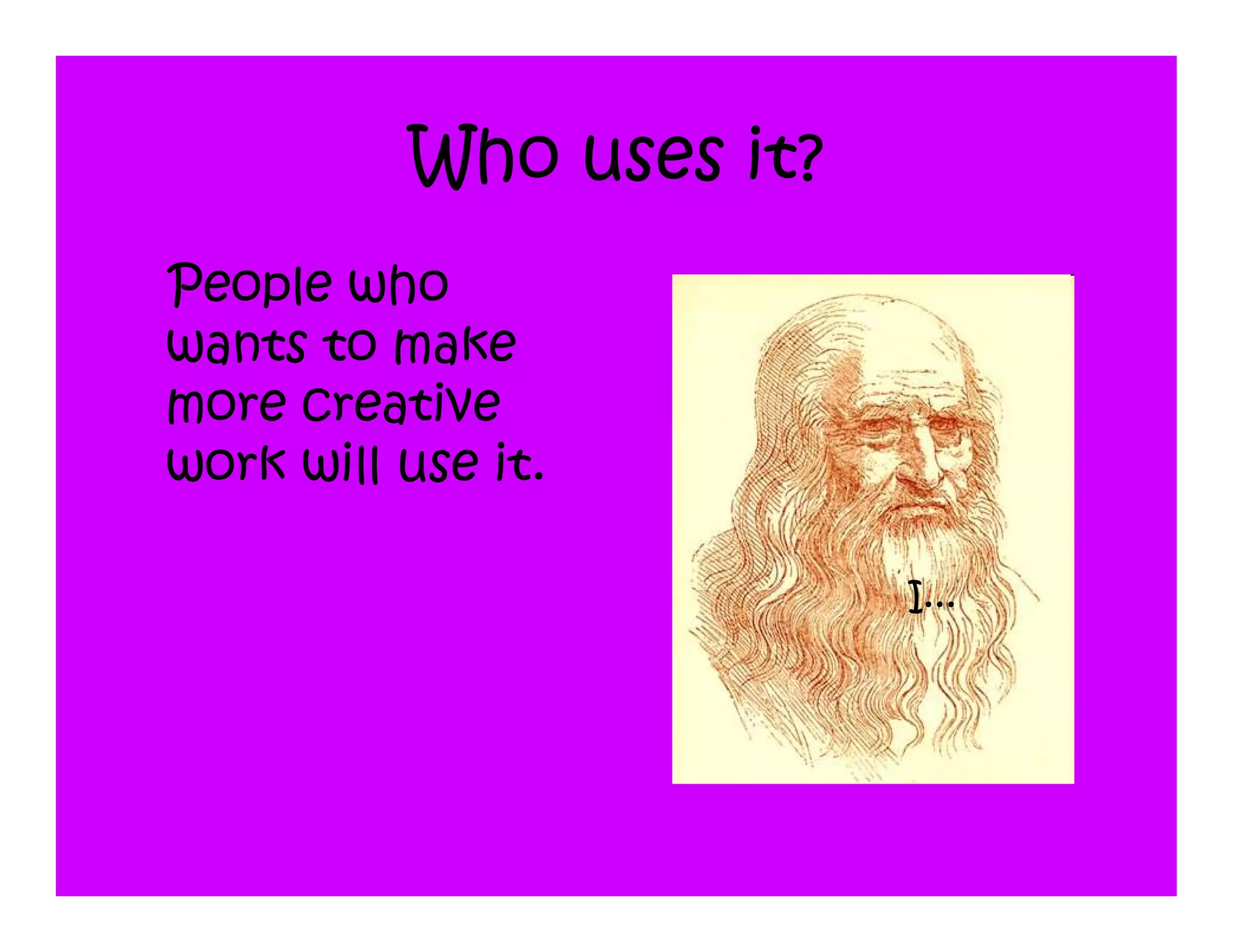 Who uses it?
People who
wants to make
more creative
work will use it.

                         I...
 