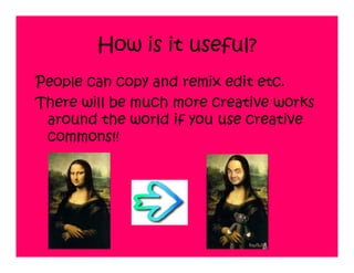 How is it useful?
People can copy and remix edit etc.
There will be much more creative works
 around the world if you use creative
 commons!!
 