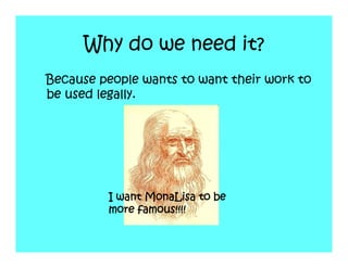 Why do we need it?
Because people wants to want their work to
be used legally.




         I want MonaLisa to be
         more famous!!!!
 