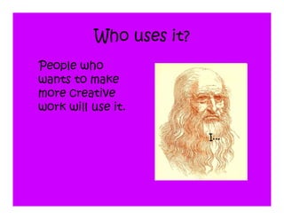Who uses it?
People who
wants to make
more creative
work will use it.

                         I...
 