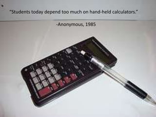 “Students today depend too much on hand-held calculators.”		-Anonymous, 1985