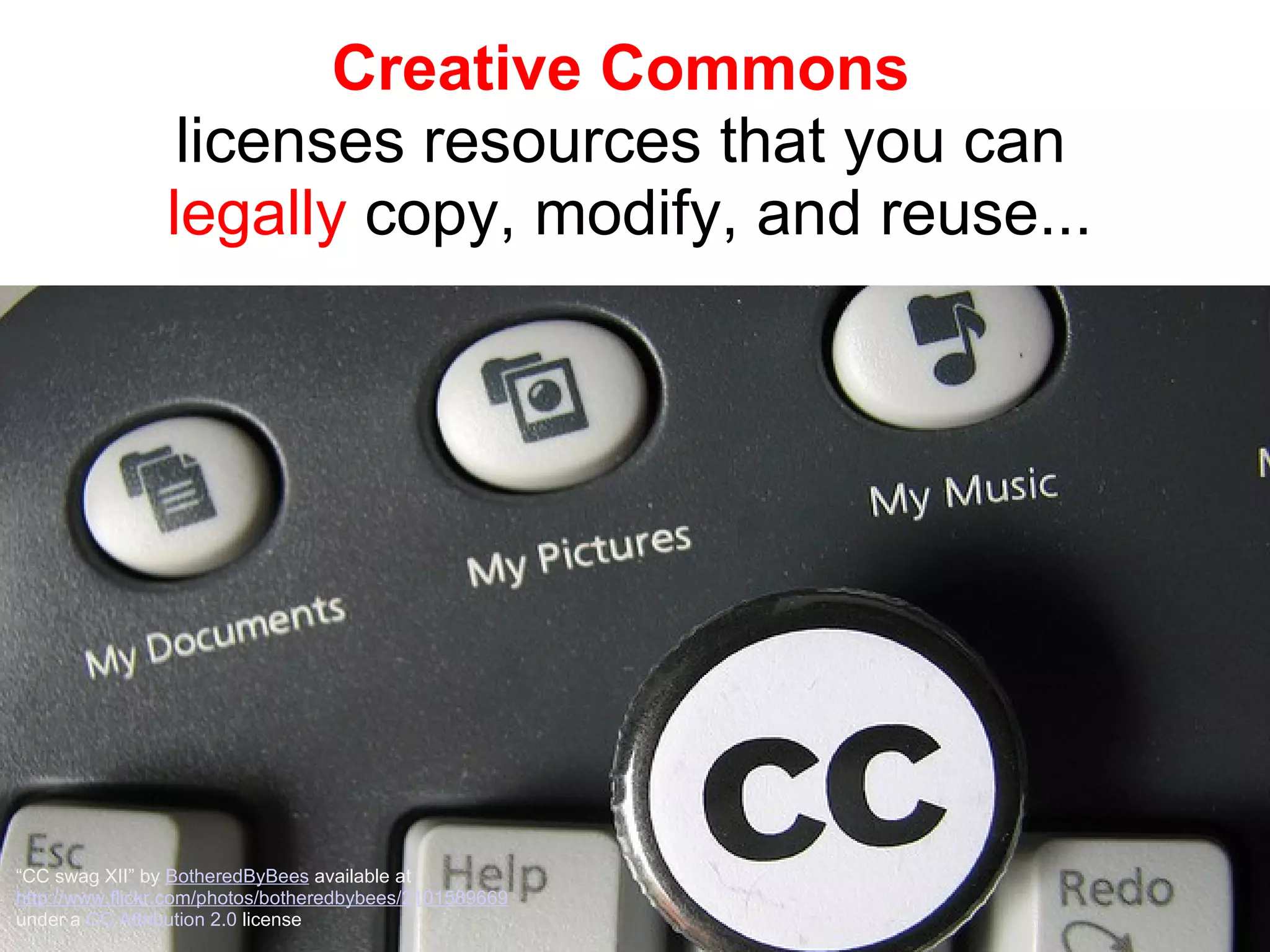 Creative Commons  licenses resources that you can  legally  copy, modify, and reuse... “ CC swag XII” by  BotheredByBees  available at  http://www.flickr.com/photos/botheredbybees/2101589669   under a  CC Attribution 2.0  license 