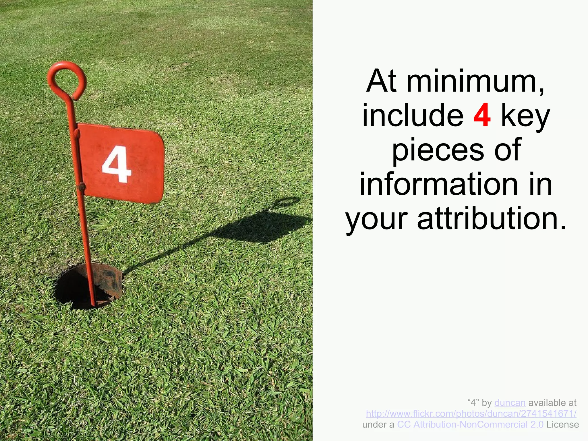 At minimum, include  4  key pieces of information in your attribution. “ 4” by  duncan  available at  http://www.flickr.com/photos/duncan/2741541671/   under a  CC Attribution-NonCommercial 2.0  License 