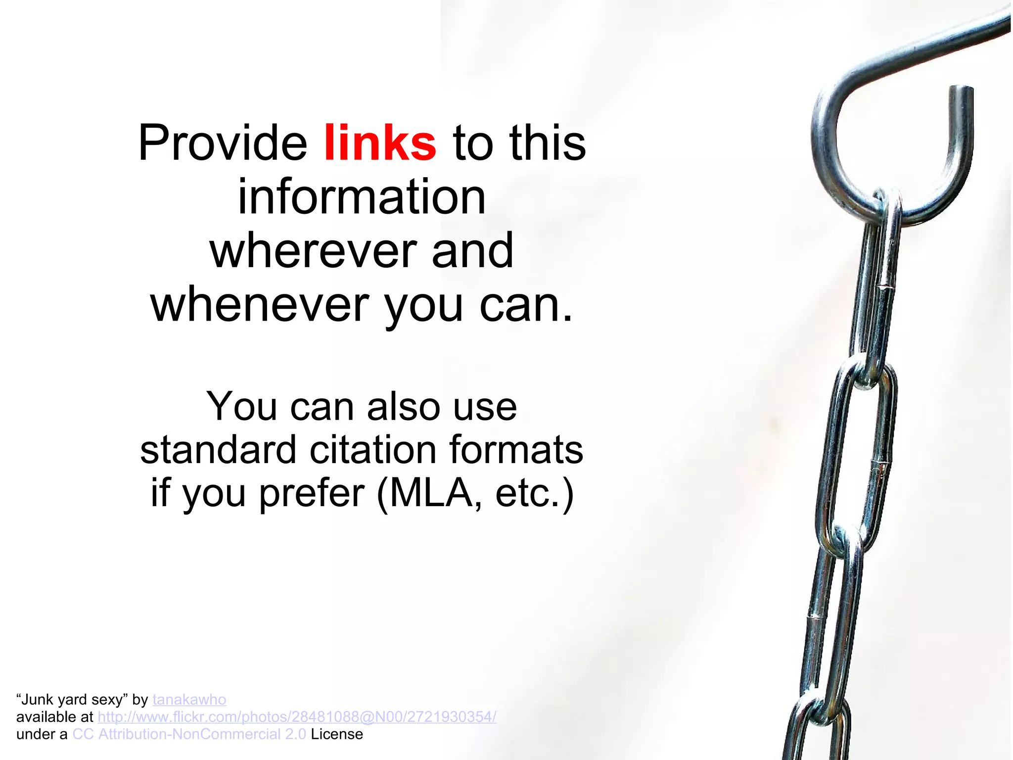 Provide  links  to this information wherever and whenever you can. You can also use standard citation formats if you prefer (MLA, etc.) “ Junk yard sexy” by  tanakawho   available at  http://www.flickr.com/photos/28481088@N00/2721930354/   under a  CC Attribution-NonCommercial 2.0  License 
