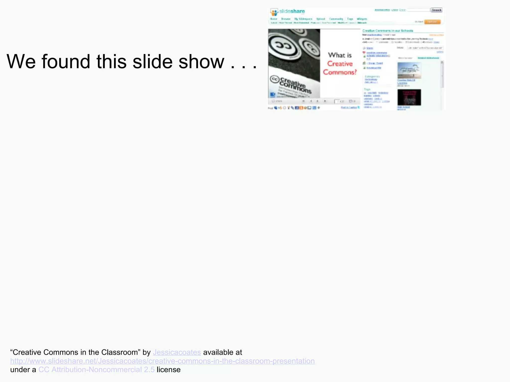 We found this slide show . . . “ Creative Commons in the Classroom” by  Jessicacoates  available at  http://www.slideshare.net/Jessicacoates/creative-commons-in-the-classroom-presentation   under a  CC Attribution-Noncommercial 2.5  license 