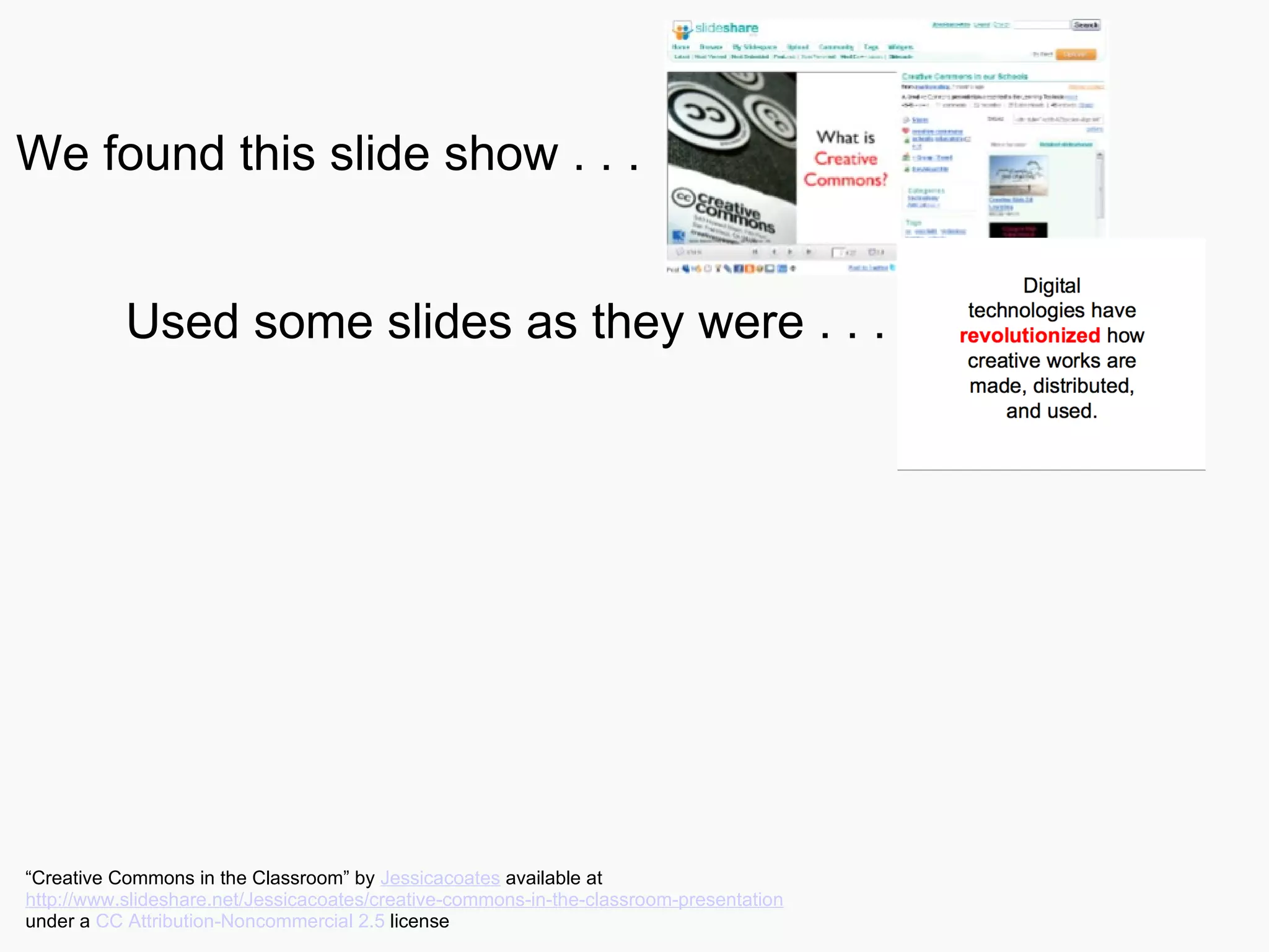 We found this slide show . . . Used some slides as they were . . . “ Creative Commons in the Classroom” by  Jessicacoates  available at  http://www.slideshare.net/Jessicacoates/creative-commons-in-the-classroom-presentation   under a  CC Attribution-Noncommercial 2.5  license 